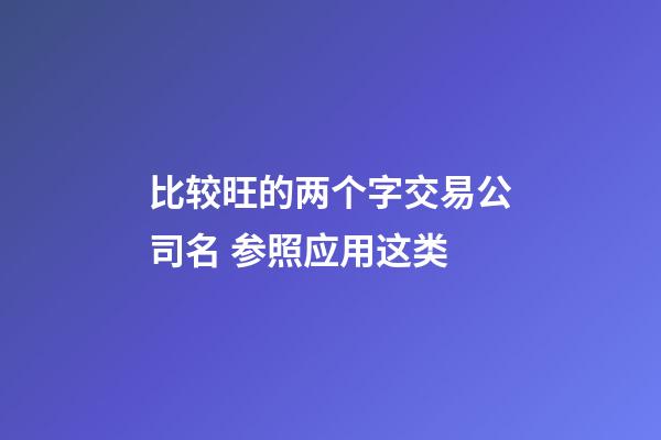 比较旺的两个字交易公司名 参照应用这类-第1张-公司起名-玄机派